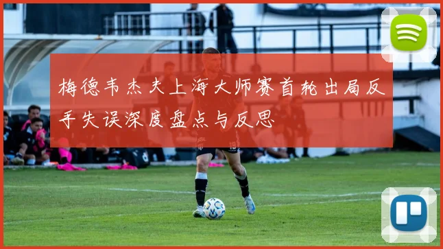 梅德韦杰夫上海大师赛首轮出局反手失误深度盘点与反思