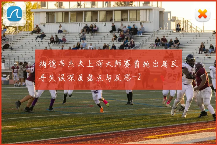 梅德韦杰夫上海大师赛首轮出局反手失误深度盘点与反思