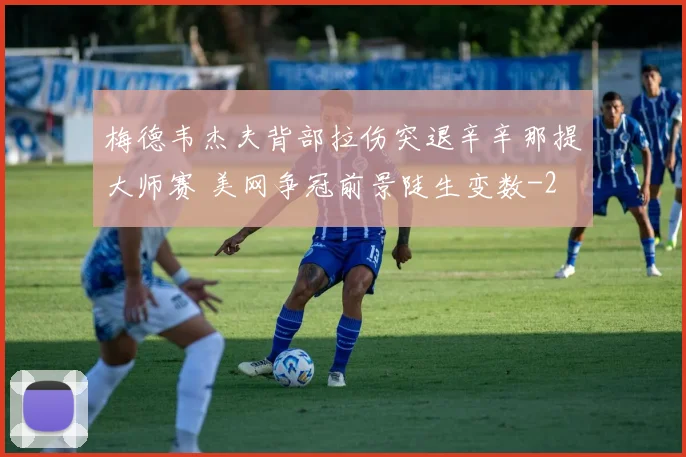 梅德韦杰夫背部拉伤突退辛辛那提大师赛 美网争冠前景陡生变数