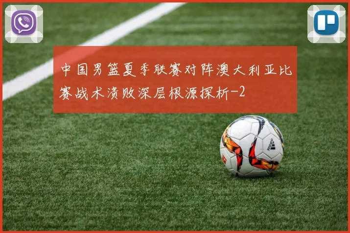 中国男篮夏季联赛对阵澳大利亚比赛战术溃败深层根源探析
