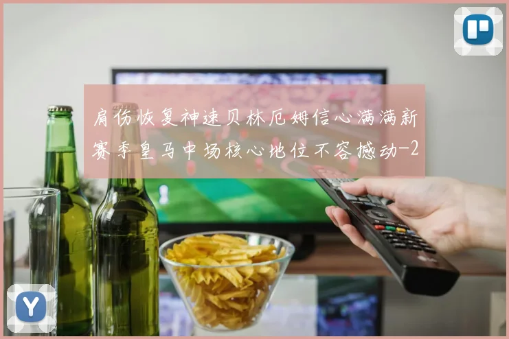 肩伤恢复神速贝林厄姆信心满满新赛季皇马中场核心地位不容撼动