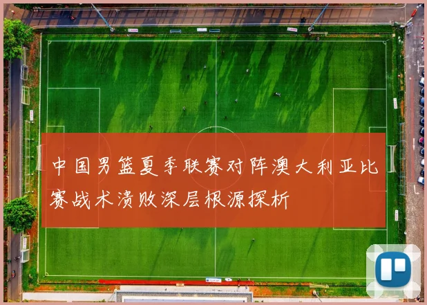 中国男篮夏季联赛对阵澳大利亚比赛战术溃败深层根源探析