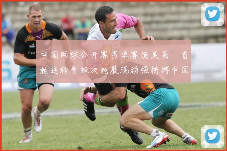 中国网球公开赛男单赛场吴易昺首轮逆转晋级次轮展现顽强拼搏中国力量