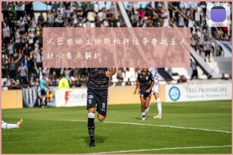 汉密尔顿主场斯帕杆位争夺战五大核心看点解析