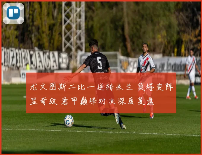 尤文图斯二比一逆转米兰 莫塔变阵显奇效 意甲巅峰对决深度复盘