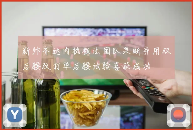 新帅齐达内执教法国队果断弃用双后腰改打单后腰试验喜获成功