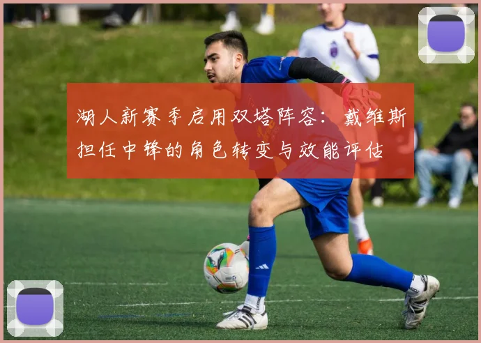 湖人新赛季启用双塔阵容：戴维斯担任中锋的角色转变与效能评估