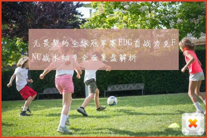 无畏契约全球冠军赛EDG首战力克FNC战术细节全面复盘解析