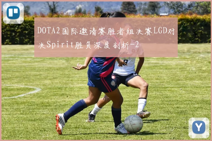 DOTA2国际邀请赛胜者组决赛LGD对决Spirit胜负深度剖析