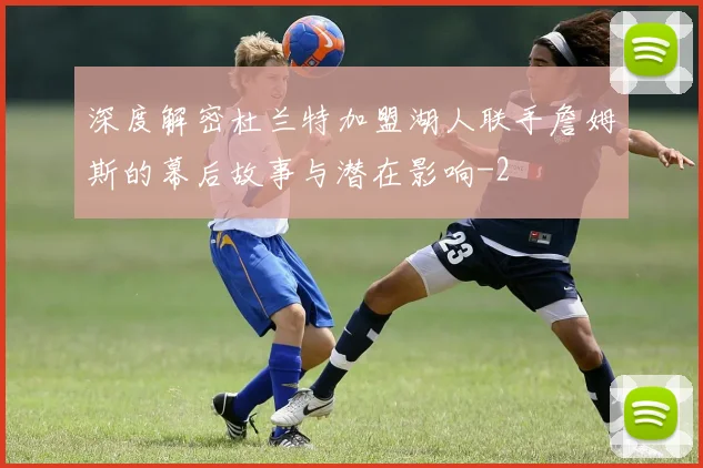 深度解密杜兰特加盟湖人联手詹姆斯的幕后故事与潜在影响