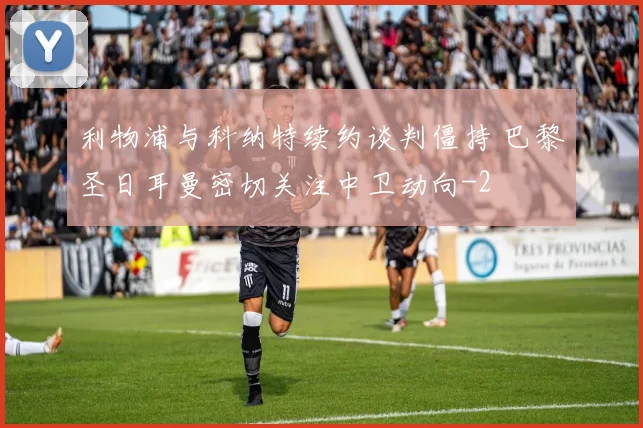 利物浦与科纳特续约谈判僵持 巴黎圣日耳曼密切关注中卫动向