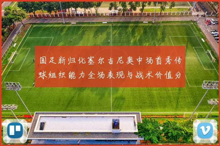 国足新归化塞尔吉尼奥中场首秀传球组织能力全场表现与战术价值分析