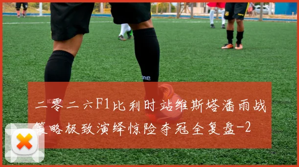 二零二六F1比利时站维斯塔潘雨战策略极致演绎惊险夺冠全复盘