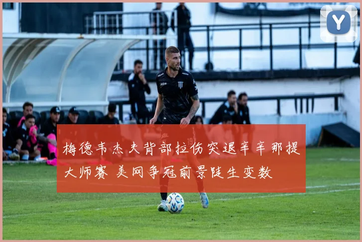 梅德韦杰夫背部拉伤突退辛辛那提大师赛 美网争冠前景陡生变数