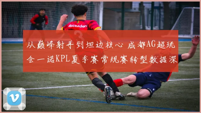 从巅峰射手到坦边核心 成都AG超玩会一诺KPL夏季赛常规赛转型数据深度剖析