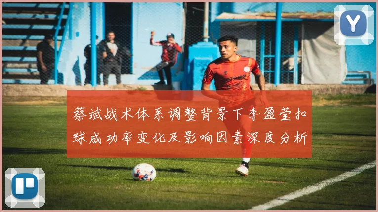 蔡斌战术体系调整背景下李盈莹扣球成功率变化及影响因素深度分析