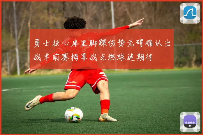 勇士核心库里脚踝伤势无碍确认出战季前赛揭幕战点燃球迷期待