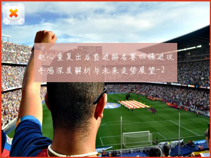 赵心童复出后首进排名赛四强进攻手感深度解析与未来走势展望