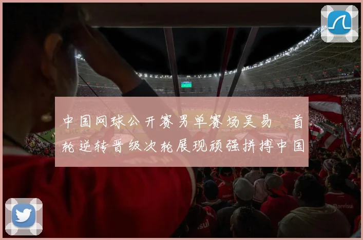 中国网球公开赛男单赛场吴易昺首轮逆转晋级次轮展现顽强拼搏中国力量