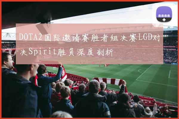 DOTA2国际邀请赛胜者组决赛LGD对决Spirit胜负深度剖析