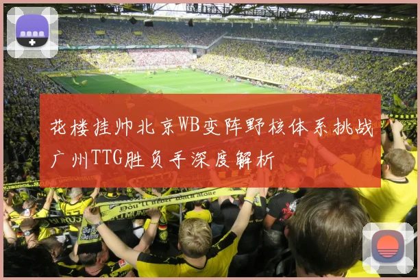 花楼挂帅北京WB变阵野核体系挑战广州TTG胜负手深度解析
