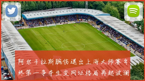 阿尔卡拉斯腕伤退出上海大师赛年终第一争夺生变网坛格局再起波澜
