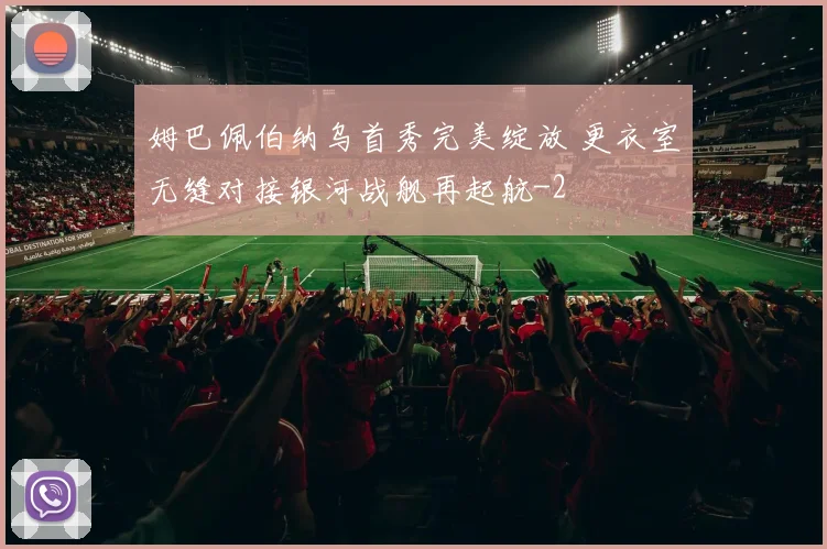 姆巴佩伯纳乌首秀完美绽放 更衣室无缝对接银河战舰再起航