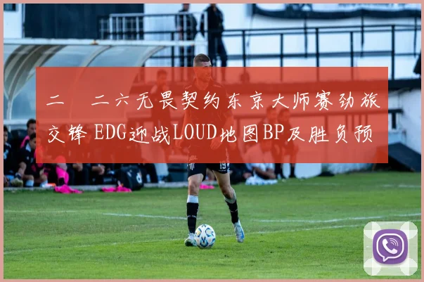 二〇二六无畏契约东京大师赛劲旅交锋 EDG迎战LOUD地图BP及胜负预测剖析