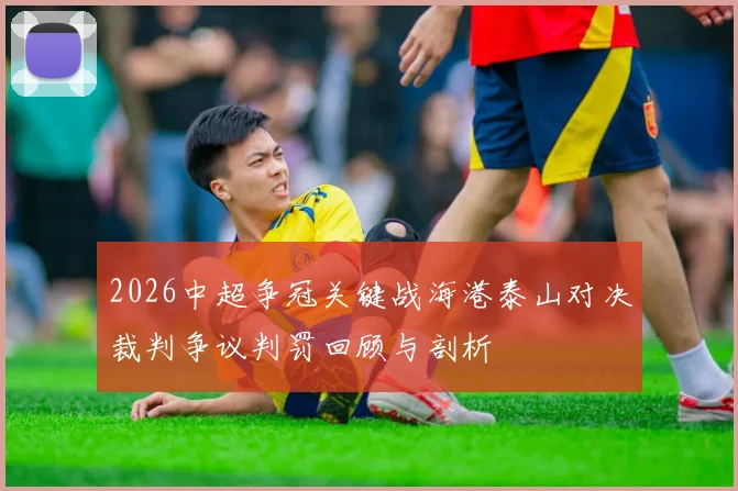 2026中超争冠关键战海港泰山对决裁判争议判罚回顾与剖析