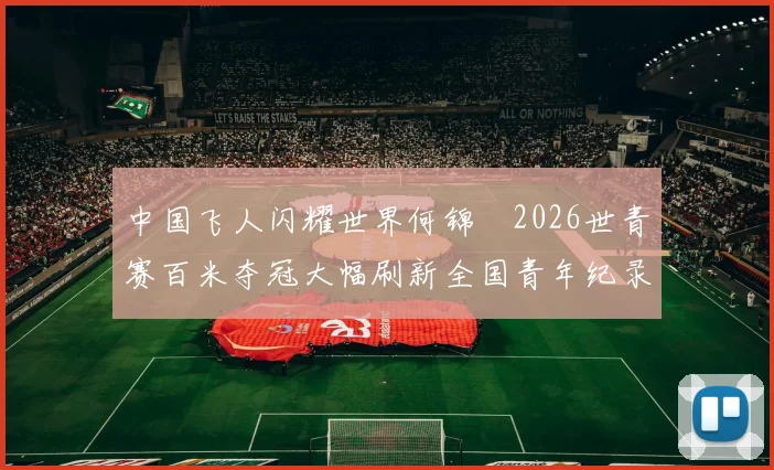 中国飞人闪耀世界何锦櫶2026世青赛百米夺冠大幅刷新全国青年纪录