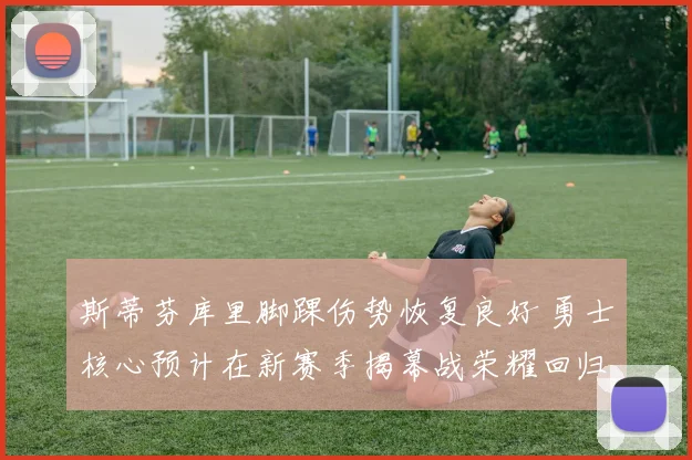 斯蒂芬库里脚踝伤势恢复良好 勇士核心预计在新赛季揭幕战荣耀回归