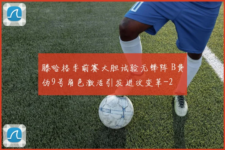 滕哈格季前赛大胆试验无锋阵 B费伪9号角色激活引发进攻变革