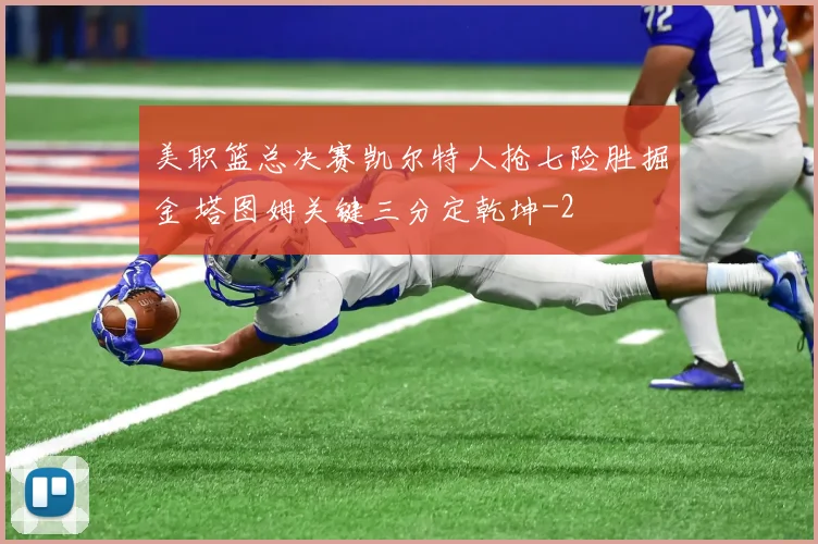 美职篮总决赛凯尔特人抢七险胜掘金 塔图姆关键三分定乾坤