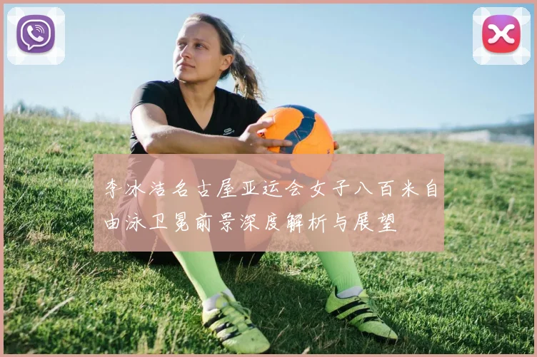 李冰洁名古屋亚运会女子八百米自由泳卫冕前景深度解析与展望