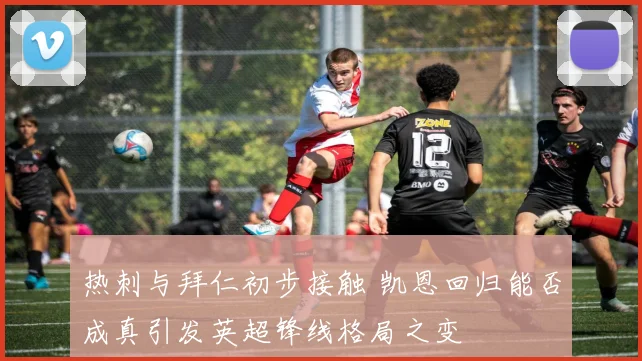 热刺与拜仁初步接触 凯恩回归能否成真引发英超锋线格局之变
