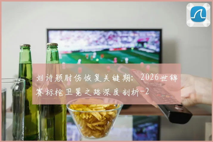 刘诗颖肘伤恢复关键期：2026世锦赛标枪卫冕之路深度剖析