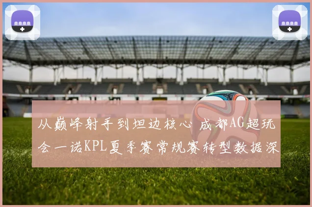 从巅峰射手到坦边核心 成都AG超玩会一诺KPL夏季赛常规赛转型数据深度剖析